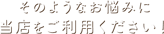 そのようなお悩みに当店をご利用ください！